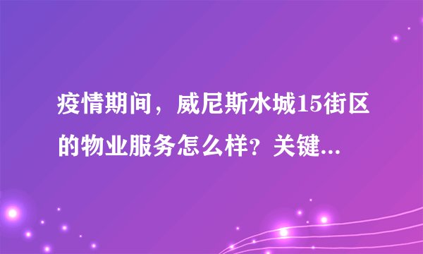 疫情期间，威尼斯水城15街区的物业服务怎么样？关键时刻有什么行动吗？