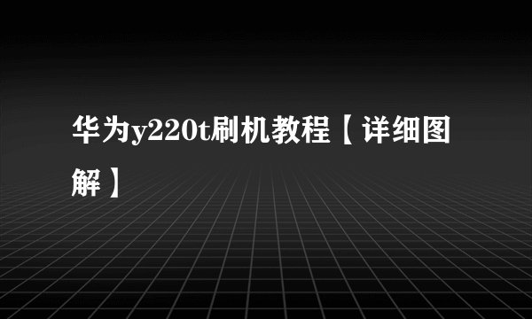 华为y220t刷机教程【详细图解】