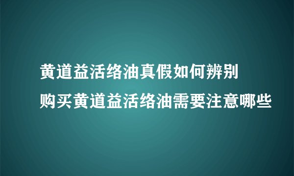黄道益活络油真假如何辨别 购买黄道益活络油需要注意哪些