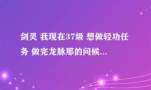 剑灵 我现在37级 想做轻功任务 做完龙脉那的问候就没发任务给我了 怎么回事啊 跨越障碍在哪啊