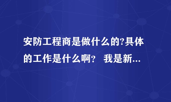 安防工程商是做什么的?具体的工作是什么啊？ 我是新手 刚刚参加大屏幕拼接方面的工作 经常接触到一些工程