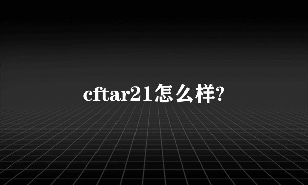 cftar21怎么样?