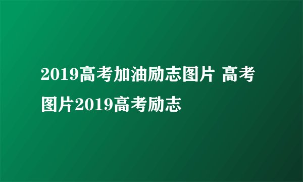2019高考加油励志图片 高考图片2019高考励志