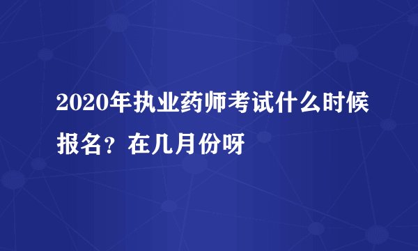 2020年执业药师考试什么时候报名？在几月份呀