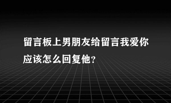 留言板上男朋友给留言我爱你应该怎么回复他？