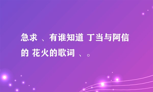 急求 、有谁知道 丁当与阿信的 花火的歌词 、。