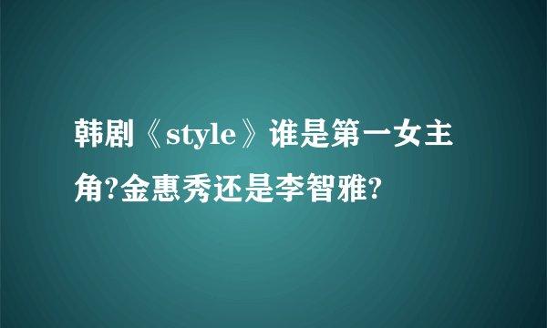 韩剧《style》谁是第一女主角?金惠秀还是李智雅?