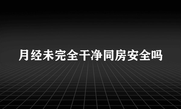 月经未完全干净同房安全吗