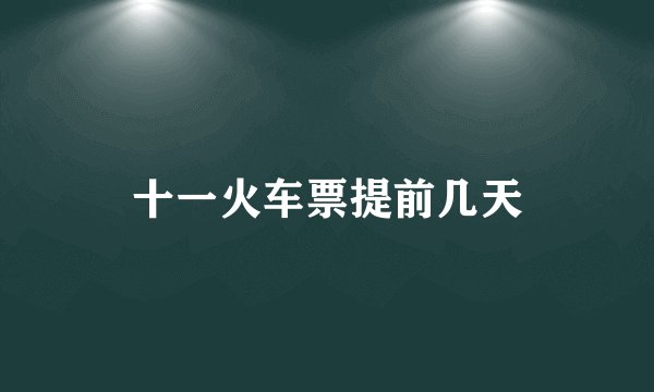 十一火车票提前几天