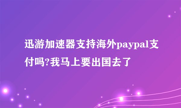 迅游加速器支持海外paypal支付吗?我马上要出国去了