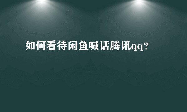 如何看待闲鱼喊话腾讯qq？
