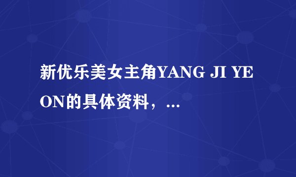 新优乐美女主角YANG JI YEON的具体资料,百度里她的照片很少,哪里还有她的清纯照片看