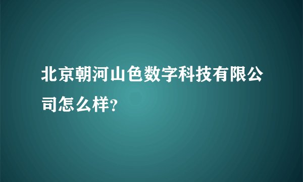 北京朝河山色数字科技有限公司怎么样？