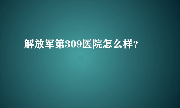 解放军第309医院怎么样？