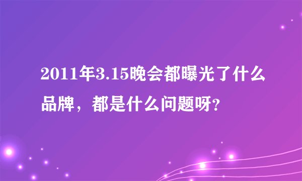 2011年3.15晚会都曝光了什么品牌，都是什么问题呀？