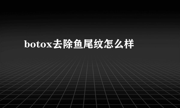 botox去除鱼尾纹怎么样