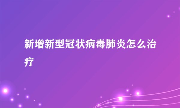 新增新型冠状病毒肺炎怎么治疗