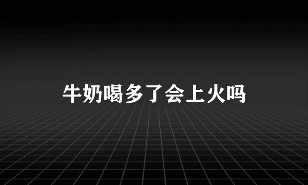 牛奶喝多了会上火吗