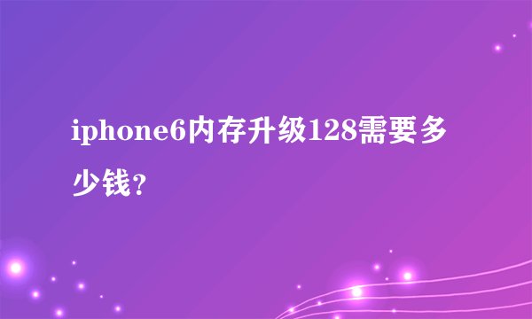 iphone6内存升级128需要多少钱？