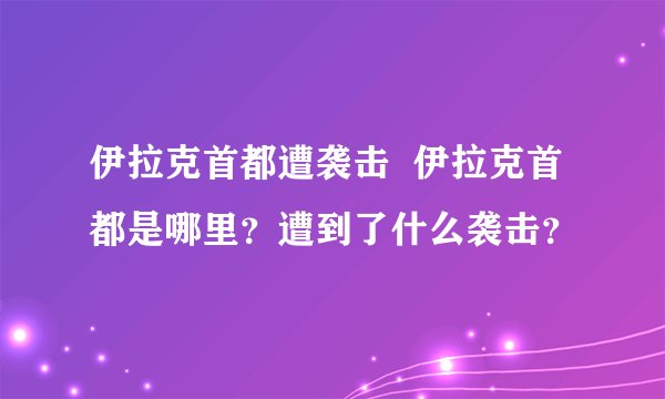 伊拉克首都遭袭击  伊拉克首都是哪里？遭到了什么袭击？
