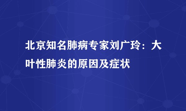 北京知名肺病专家刘广玲：大叶性肺炎的原因及症状
