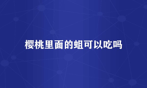 樱桃里面的蛆可以吃吗