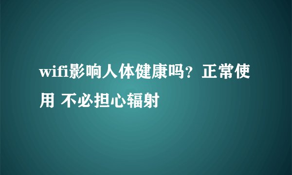 wifi影响人体健康吗？正常使用 不必担心辐射