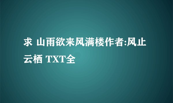 求 山雨欲来风满楼作者:风止云栖 TXT全