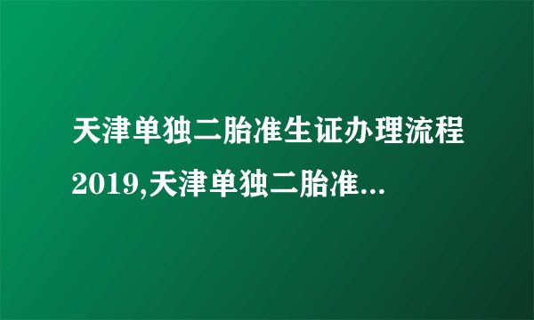 天津单独二胎准生证办理流程2019,天津单独二胎准生证办理手续所需材料
