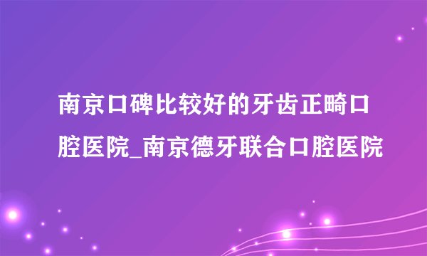 南京口碑比较好的牙齿正畸口腔医院_南京德牙联合口腔医院