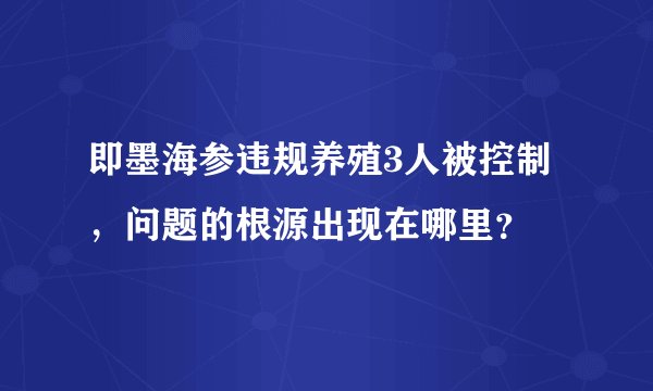 即墨海参违规养殖3人被控制，问题的根源出现在哪里？