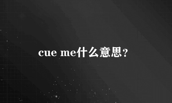 cue me什么意思？