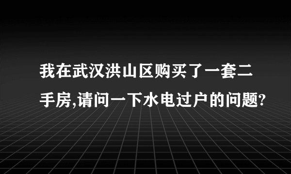 我在武汉洪山区购买了一套二手房,请问一下水电过户的问题?
