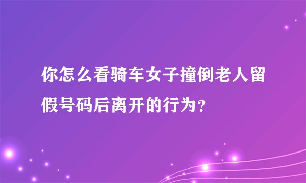 你怎么看骑车女子撞倒老人留假号码后离开的行为？