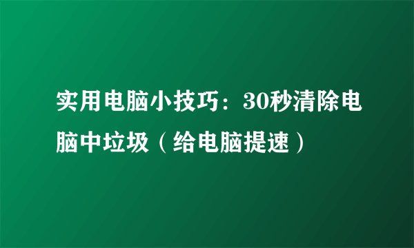 实用电脑小技巧:30秒清除电脑中垃圾(给电脑提速)
