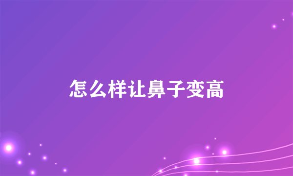怎么样让鼻子变高