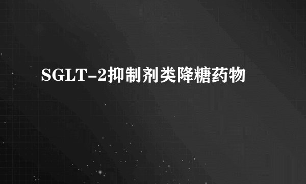 SGLT-2抑制剂类降糖药物