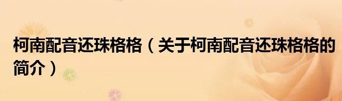 柯南配音还珠格格（关于柯南配音还珠格格的简介）