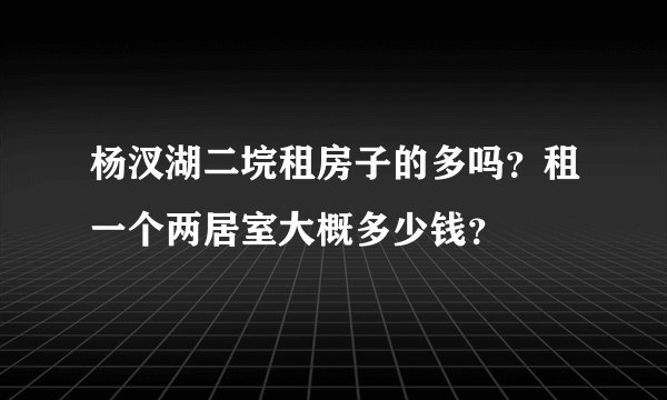 杨汊湖二垸租房子的多吗？租一个两居室大概多少钱？