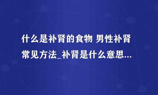 什么是补肾的食物 男性补肾常见方法_补肾是什么意思_五大补肾酒