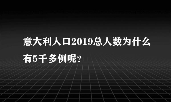 意大利人口2019总人数为什么有5千多例呢？