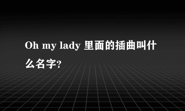Oh my lady 里面的插曲叫什么名字？