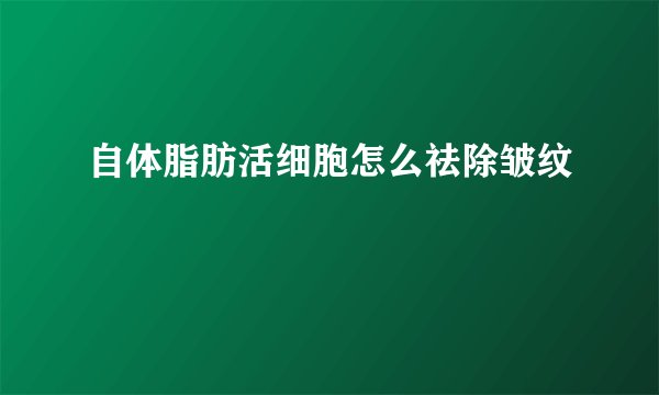 自体脂肪活细胞怎么祛除皱纹