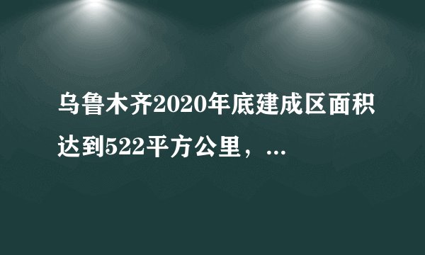 乌鲁木齐2020年底建成区面积达到522平方公里，5年增加100平方