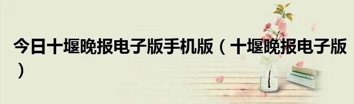 今日十堰晚报电子版手机版（十堰晚报电子版）