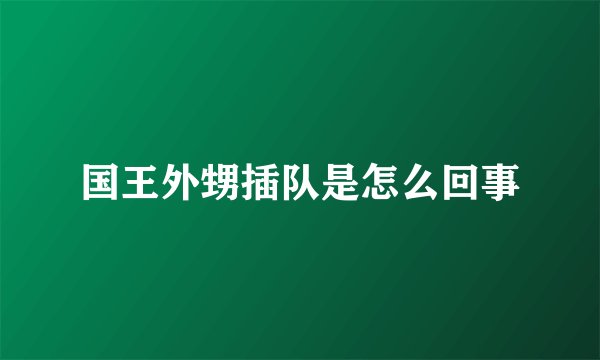 国王外甥插队是怎么回事