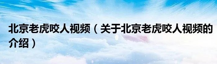 北京老虎咬人视频（关于北京老虎咬人视频的介绍）