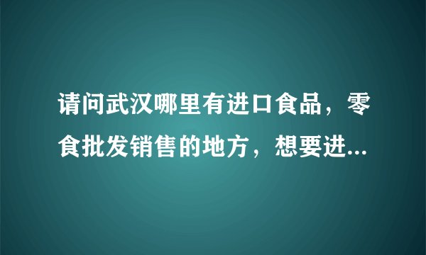 请问武汉哪里有进口食品，零食批发销售的地方，想要进货在哪里进货啊？品种多些的，最好可以看物选货的!