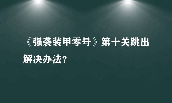 《强袭装甲零号》第十关跳出解决办法？
