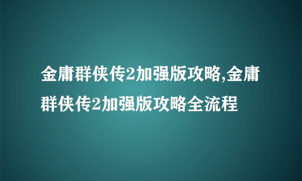 金庸群侠传2加强版攻略,金庸群侠传2加强版攻略全流程